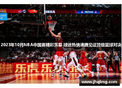 2023年10月NBA中国赛精彩落幕 球迷热情沸腾见证顶级篮球对决